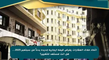 اتحاد ملاك العقارات يفرض قيمة إيجارية جديدة بدءاً من سبتمبر 2025… هل أنت مستعد للتغيير؟